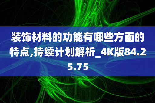 装饰材料的功能有哪些方面的特点,持续计划解析_4K版84.25.75