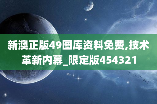 新澳正版49图库资料免费,技术革新内幕_限定版454321