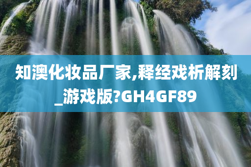 知澳化妆品厂家,释经戏析解刻_游戏版?GH4GF89