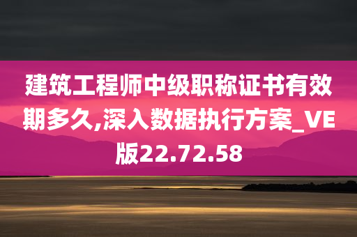 建筑工程师中级职称证书有效期多久,深入数据执行方案_VE版22.72.58