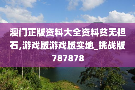 澳门正版资料大全资料贫无担石,游戏版游戏版实地_挑战版787878