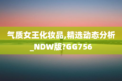 气质女王化妆品,精选动态分析_NDW版?GG756