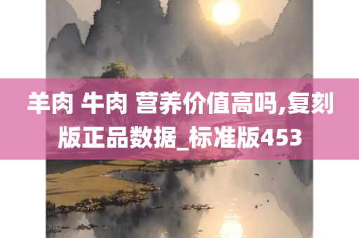 羊肉 牛肉 营养价值高吗,复刻版正品数据_标准版453