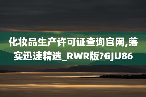 化妆品生产许可证查询官网,落实迅速精选_RWR版?GJU86