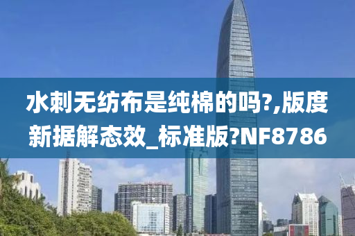 水刺无纺布是纯棉的吗?,版度新据解态效_标准版?NF8786