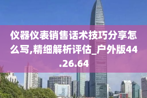 仪器仪表销售话术技巧分享怎么写,精细解析评估_户外版44.26.64