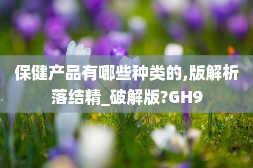 保健产品有哪些种类的,版解析落结精_破解版?GH9