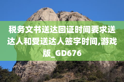 税务文书送达回证时间要求送达人和受送达人签字时间,游戏版_GD676