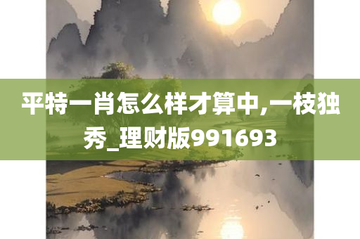 平特一肖怎么样才算中,一枝独秀_理财版991693