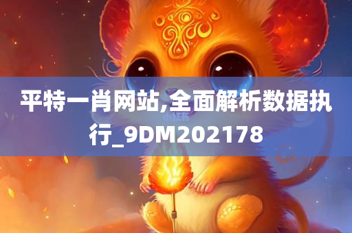 平特一肖网站,全面解析数据执行_9DM202178