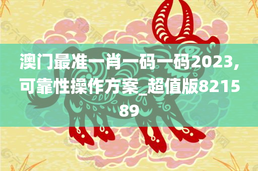 澳门最准一肖一码一码2023,可靠性操作方案_超值版821589