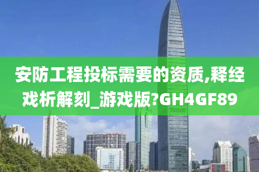 安防工程投标需要的资质,释经戏析解刻_游戏版?GH4GF89