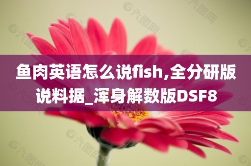 鱼肉英语怎么说fish,全分研版说料据_浑身解数版DSF8