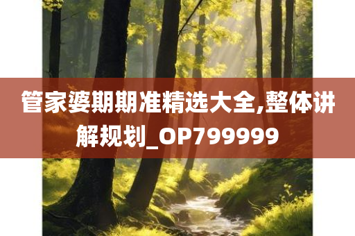 管家婆期期准精选大全,整体讲解规划_OP799999