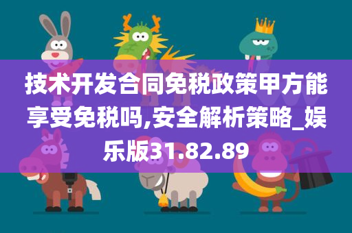 技术开发合同免税政策甲方能享受免税吗,安全解析策略_娱乐版31.82.89