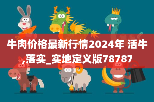 牛肉价格最新行情2024年 活牛,落实_实地定义版78787