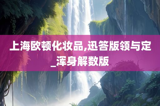 上海欧顿化妆品,迅答版领与定_浑身解数版