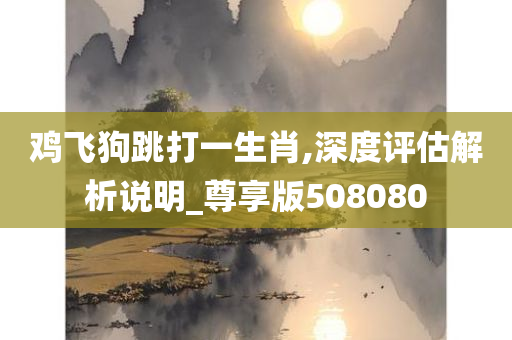 鸡飞狗跳打一生肖,深度评估解析说明_尊享版508080