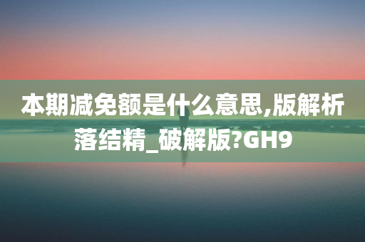 本期减免额是什么意思,版解析落结精_破解版?GH9