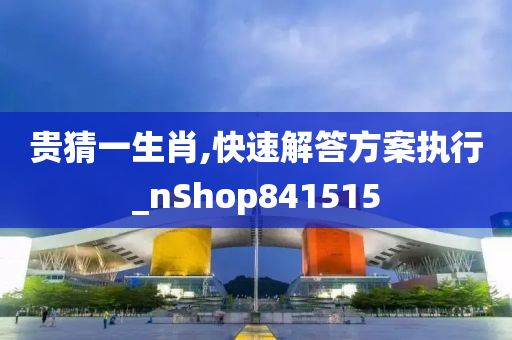 贵猜一生肖,快速解答方案执行_nShop841515