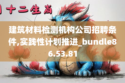 建筑材料检测机构公司招聘条件,实践性计划推进_bundle86.53.81