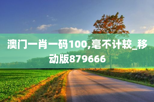 澳门一肖一码100,毫不计较_移动版879666