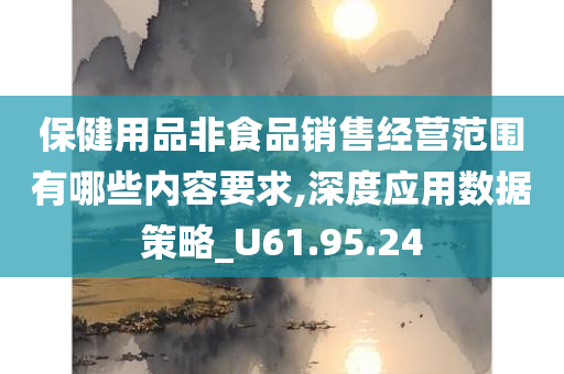 保健用品非食品销售经营范围有哪些内容要求,深度应用数据策略_U61.95.24