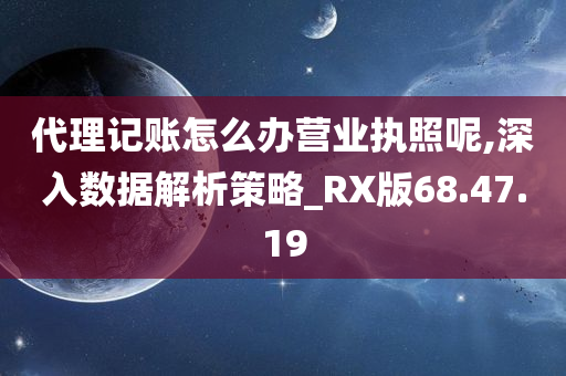 代理记账怎么办营业执照呢,深入数据解析策略_RX版68.47.19