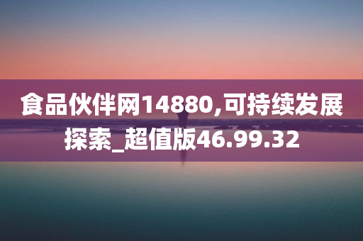 食品伙伴网14880,可持续发展探索_超值版46.99.32