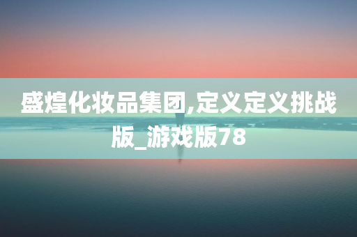 盛煌化妆品集团,定义定义挑战版_游戏版78