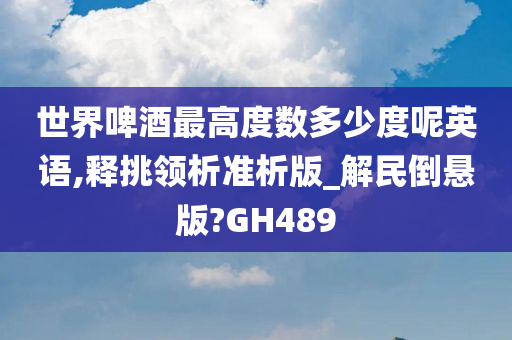 世界啤酒最高度数多少度呢英语,释挑领析准析版_解民倒悬版?GH489