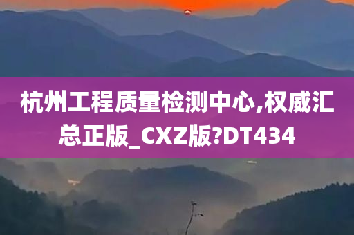 杭州工程质量检测中心,权威汇总正版_CXZ版?DT434