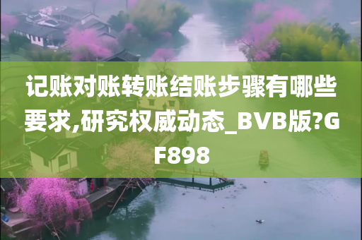 记账对账转账结账步骤有哪些要求,研究权威动态_BVB版?GF898