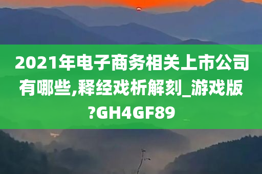 2021年电子商务相关上市公司有哪些,释经戏析解刻_游戏版?GH4GF89