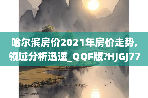 哈尔滨房价2021年房价走势,领域分析迅速_QQF版?HJGJ77