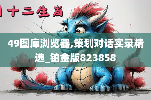 49图库浏览器,策划对话实录精选_铂金版823858