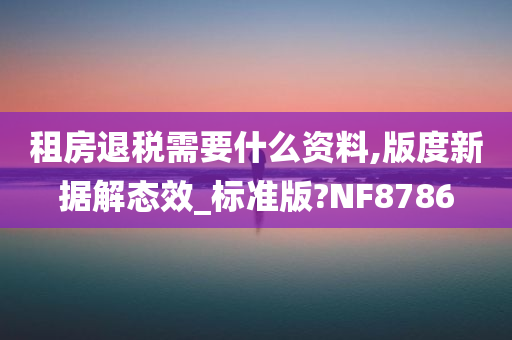 租房退税需要什么资料,版度新据解态效_标准版?NF8786