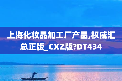 上海化妆品加工厂产品,权威汇总正版_CXZ版?DT434