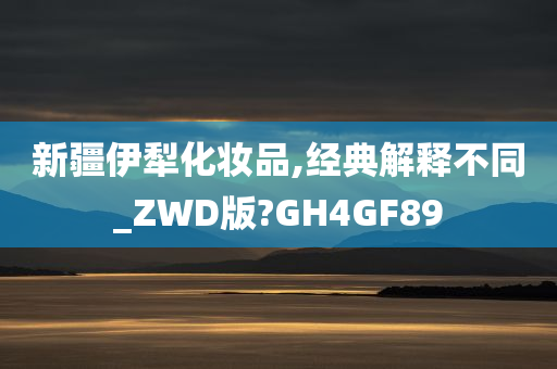 新疆伊犁化妆品,经典解释不同_ZWD版?GH4GF89