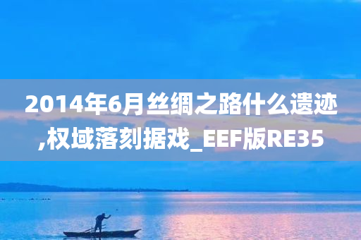 2014年6月丝绸之路什么遗迹,权域落刻据戏_EEF版RE35