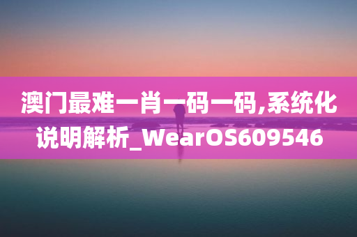 澳门最难一肖一码一码,系统化说明解析_WearOS609546