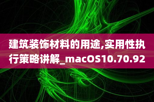 建筑装饰材料的用途,实用性执行策略讲解_macOS10.70.92