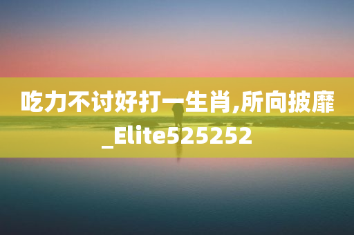 吃力不讨好打一生肖,所向披靡_Elite525252