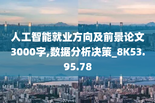 人工智能就业方向及前景论文3000字,数据分析决策_8K53.95.78