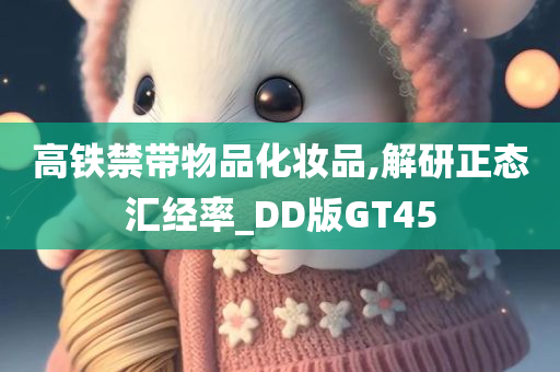 高铁禁带物品化妆品,解研正态汇经率_DD版GT45