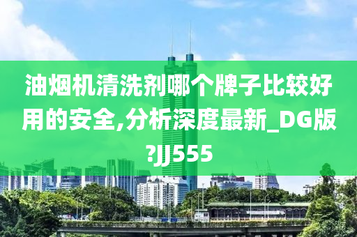 油烟机清洗剂哪个牌子比较好用的安全,分析深度最新_DG版?JJ555