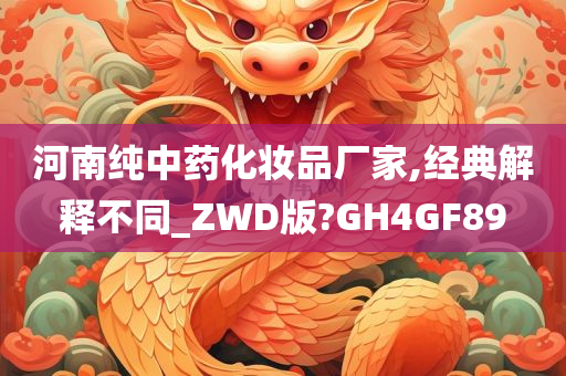 河南纯中药化妆品厂家,经典解释不同_ZWD版?GH4GF89