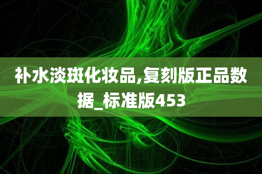 补水淡斑化妆品,复刻版正品数据_标准版453