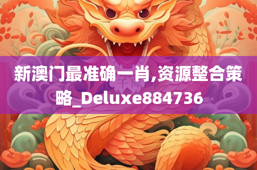 新澳门最准确一肖,资源整合策略_Deluxe884736