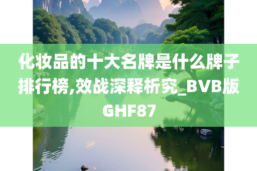 化妆品的十大名牌是什么牌子排行榜,效战深释析究_BVB版GHF87